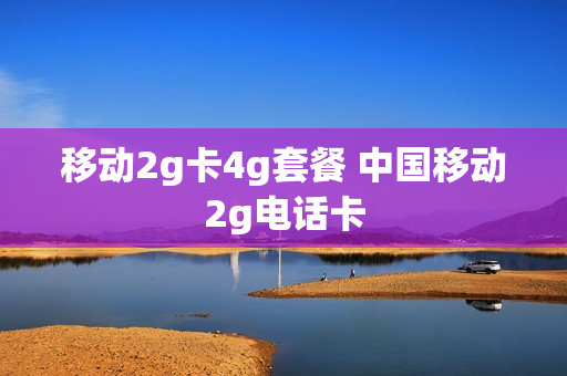移动2g卡4g套餐 中国移动2g电话卡
