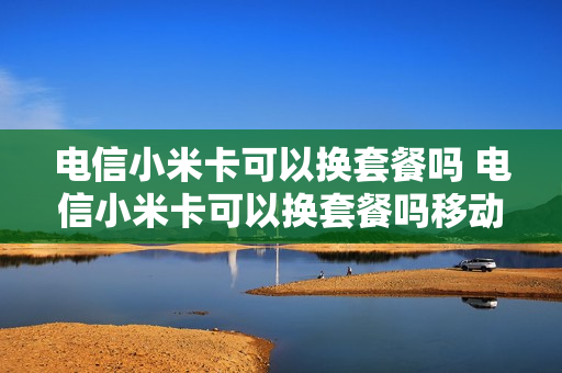 电信小米卡可以换套餐吗 电信小米卡可以换套餐吗移动
