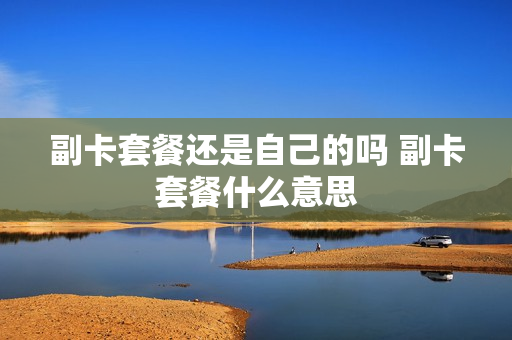 副卡套餐还是自己的吗 副卡套餐什么意思