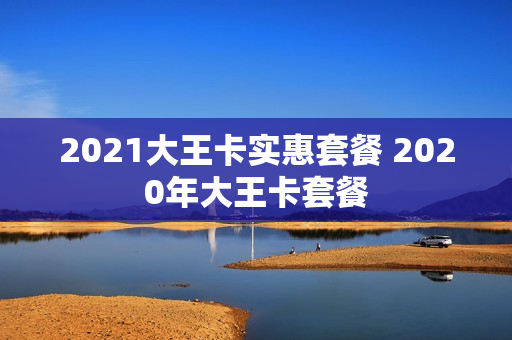2021大王卡实惠套餐 2020年大王卡套餐