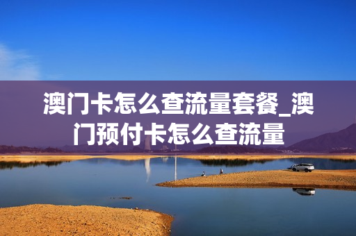 澳门卡怎么查流量套餐_澳门预付卡怎么查流量