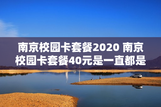 南京校园卡套餐2020 南京校园卡套餐40元是一直都是40元吗