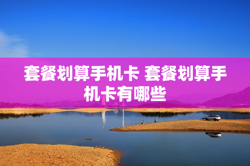 套餐划算手机卡 套餐划算手机卡有哪些