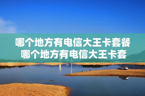 哪个地方有电信大王卡套餐 哪个地方有电信大王卡套餐的