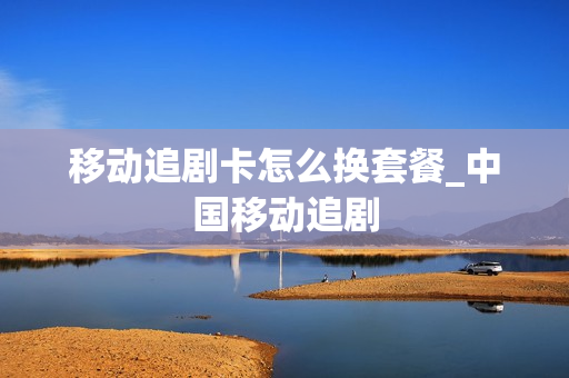 移动追剧卡怎么换套餐_中国移动追剧