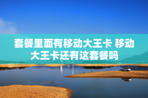 套餐里面有移动大王卡 移动大王卡还有这套餐吗