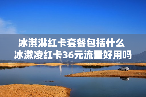 冰淇淋红卡套餐包括什么 冰激凌红卡36元流量好用吗