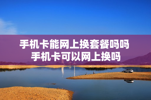 手机卡能网上换套餐吗吗 手机卡可以网上换吗