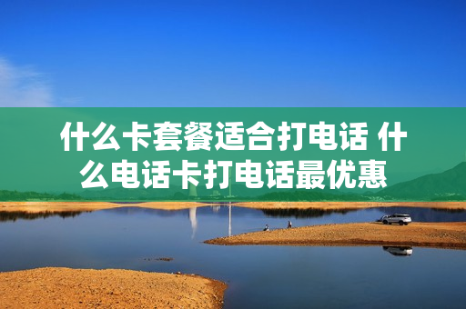 什么卡套餐适合打电话 什么电话卡打电话最优惠