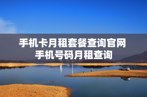 手机卡月租套餐查询官网 手机号码月租查询