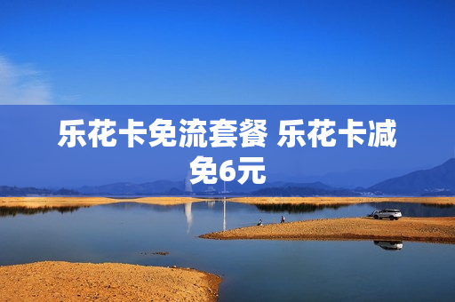 乐花卡免流套餐 乐花卡减免6元