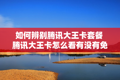 如何辨别腾讯大王卡套餐 腾讯大王卡怎么看有没有免流量