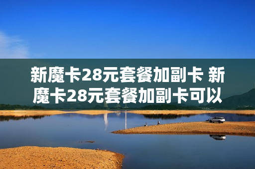 新魔卡28元套餐加副卡 新魔卡28元套餐加副卡可以吗