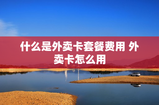 什么是外卖卡套餐费用 外卖卡怎么用