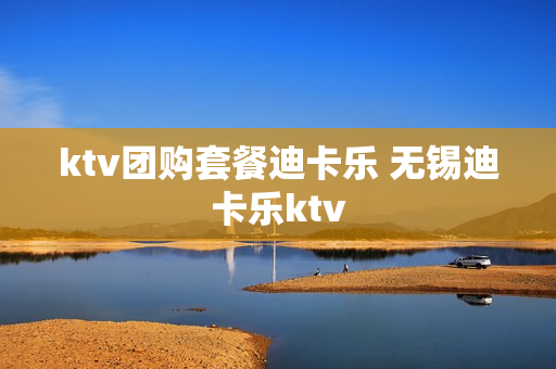 ktv团购套餐迪卡乐 无锡迪卡乐ktv
