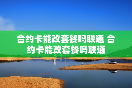 合约卡能改套餐吗联通 合约卡能改套餐吗联通