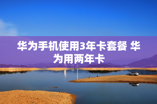 华为手机使用3年卡套餐 华为用两年卡