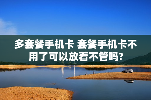 多套餐手机卡 套餐手机卡不用了可以放着不管吗?