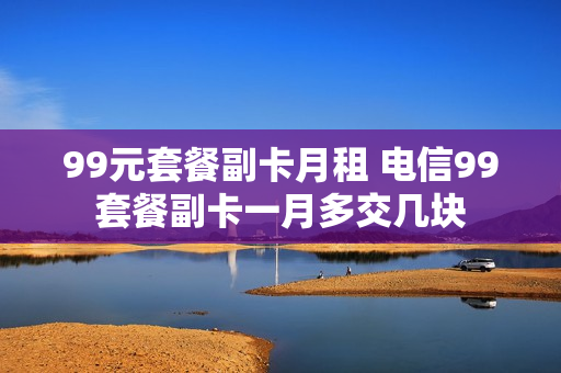 99元套餐副卡月租 电信99套餐副卡一月多交几块