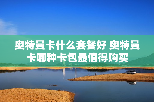 奥特曼卡什么套餐好 奥特曼卡哪种卡包最值得购买