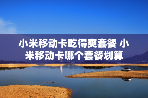 小米移动卡吃得爽套餐 小米移动卡哪个套餐划算