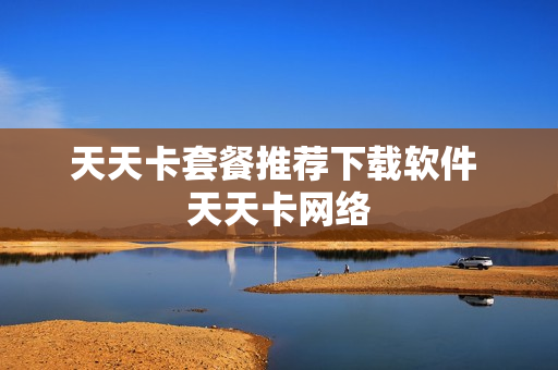 天天卡套餐推荐下载软件 天天卡网络