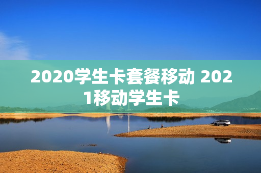 2020学生卡套餐移动 2021移动学生卡