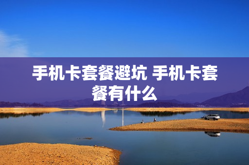 手机卡套餐避坑 手机卡套餐有什么