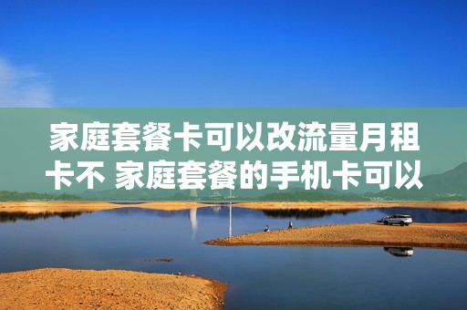 家庭套餐卡可以改流量月租卡不 家庭套餐的手机卡可以独立出来吗