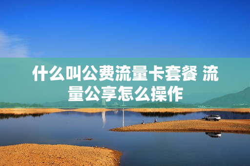什么叫公费流量卡套餐 流量公享怎么操作