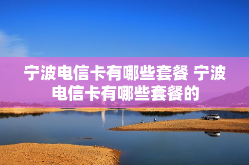 宁波电信卡有哪些套餐 宁波电信卡有哪些套餐的