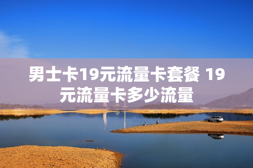 男士卡19元流量卡套餐 19元流量卡多少流量