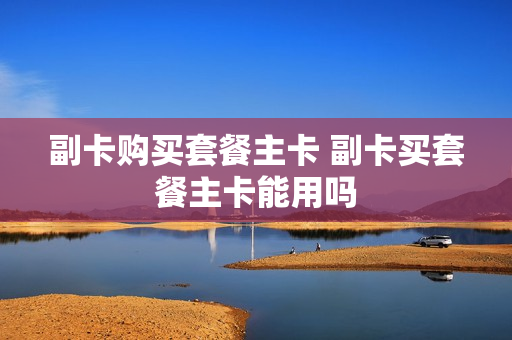 副卡购买套餐主卡 副卡买套餐主卡能用吗