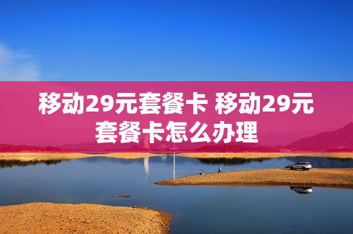 移动29元套餐卡 移动29元套餐卡怎么办理