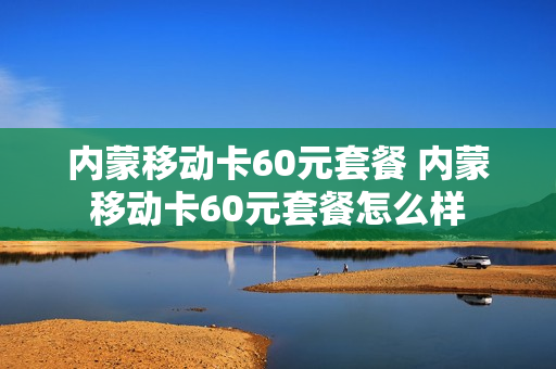 内蒙移动卡60元套餐 内蒙移动卡60元套餐怎么样