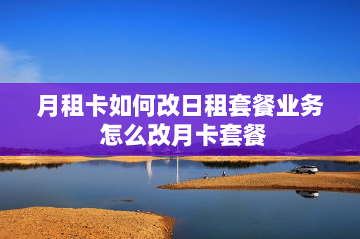 月租卡如何改日租套餐业务 怎么改月卡套餐