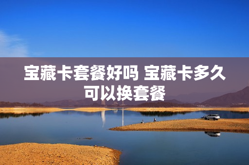 宝藏卡套餐好吗 宝藏卡多久可以换套餐