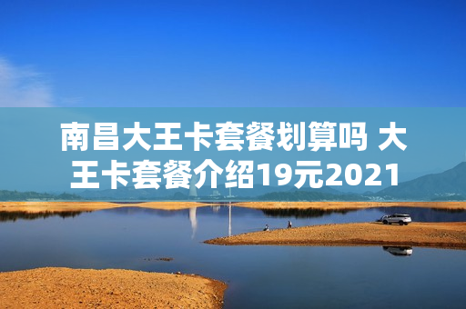 南昌大王卡套餐划算吗 大王卡套餐介绍19元2021
