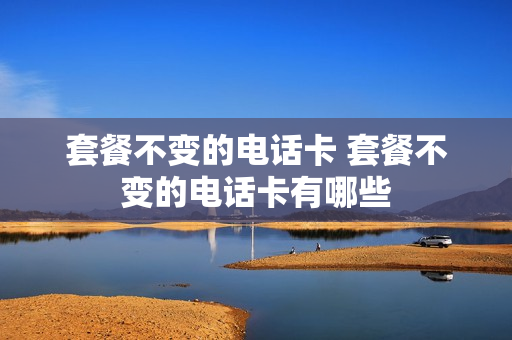套餐不变的电话卡 套餐不变的电话卡有哪些
