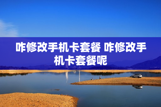 咋修改手机卡套餐 咋修改手机卡套餐呢