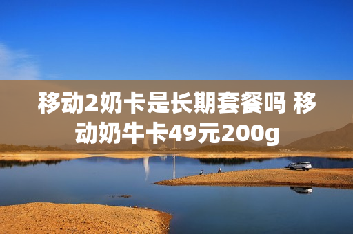 移动2奶卡是长期套餐吗 移动奶牛卡49元200g