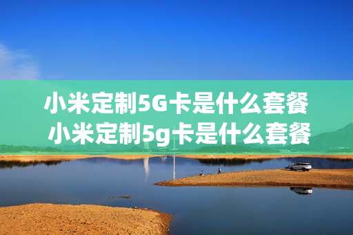 小米定制5G卡是什么套餐 小米定制5g卡是什么套餐类型