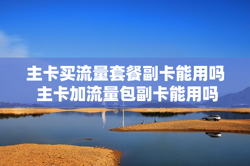 主卡买流量套餐副卡能用吗 主卡加流量包副卡能用吗
