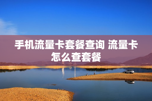 手机流量卡套餐查询 流量卡怎么查套餐