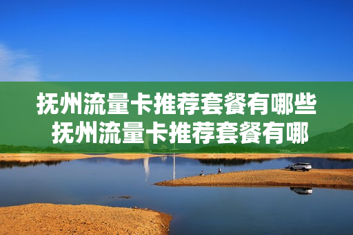 抚州流量卡推荐套餐有哪些 抚州流量卡推荐套餐有哪些呢
