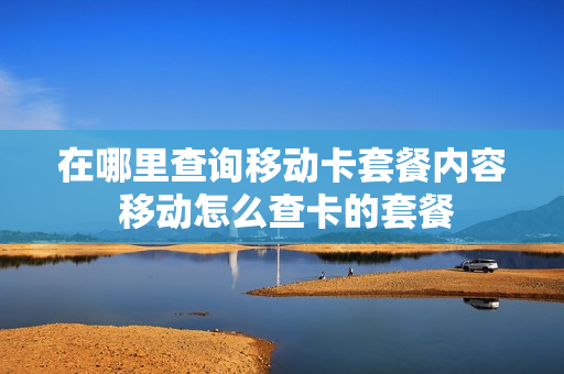 在哪里查询移动卡套餐内容 移动怎么查卡的套餐