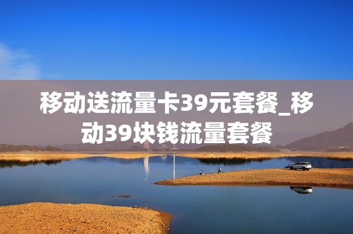 移动送流量卡39元套餐_移动39块钱流量套餐