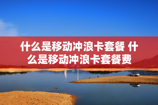 什么是移动冲浪卡套餐 什么是移动冲浪卡套餐费