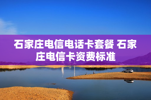 石家庄电信电话卡套餐 石家庄电信卡资费标准
