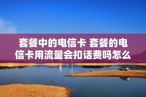 套餐中的电信卡 套餐的电信卡用流量会扣话费吗怎么办